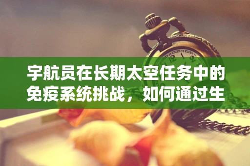 宇航员在长期太空任务中的免疫系统挑战，如何通过生物制药技术维持健康？