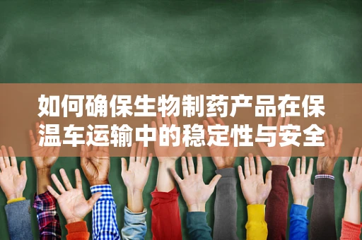 如何确保生物制药产品在保温车运输中的稳定性与安全性？