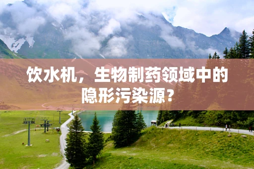 饮水机，生物制药领域中的隐形污染源？