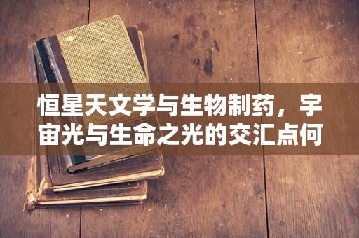 恒星天文学与生物制药，宇宙光与生命之光的交汇点何在？