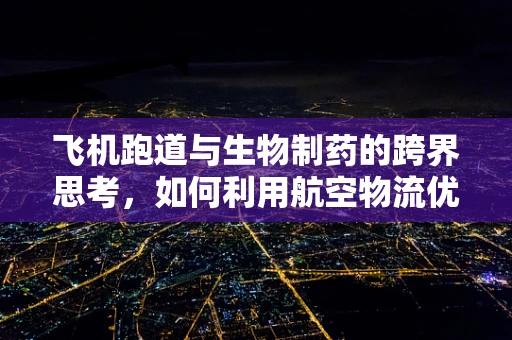 飞机跑道与生物制药的跨界思考，如何利用航空物流优化冷链运输？