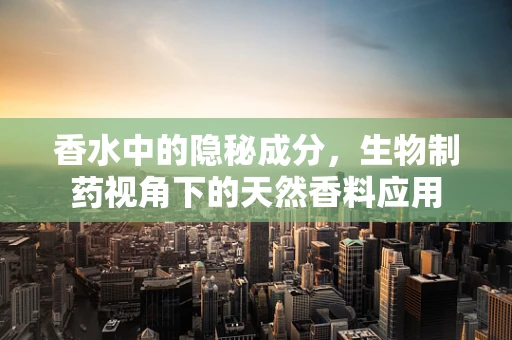 香水中的隐秘成分，生物制药视角下的天然香料应用