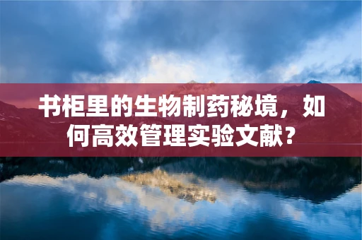 书柜里的生物制药秘境，如何高效管理实验文献？