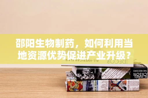邵阳生物制药，如何利用当地资源优势促进产业升级？