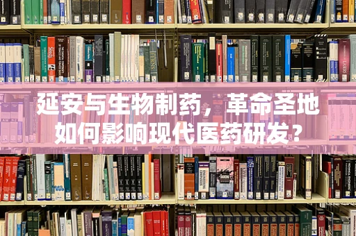 延安与生物制药，革命圣地如何影响现代医药研发？