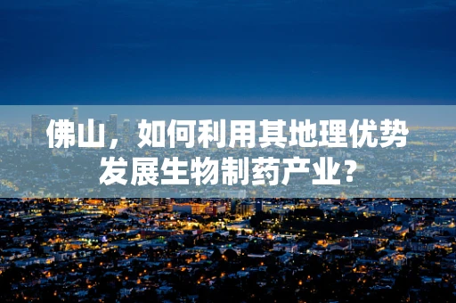 佛山，如何利用其地理优势发展生物制药产业？