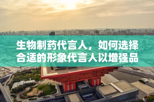 生物制药代言人，如何选择合适的形象代言人以增强品牌信任度？