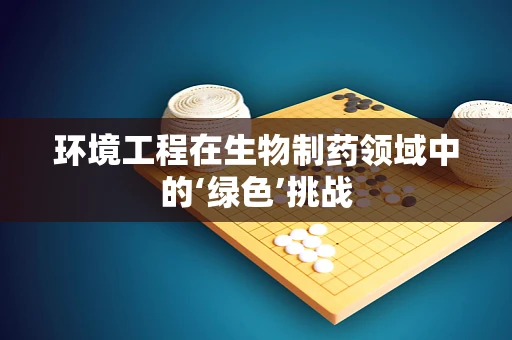 环境工程在生物制药领域中的‘绿色’挑战