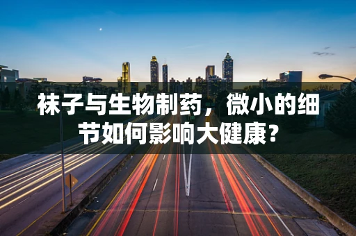袜子与生物制药，微小的细节如何影响大健康？