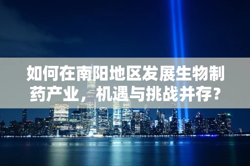 如何在南阳地区发展生物制药产业，机遇与挑战并存？