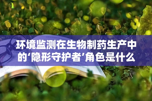 环境监测在生物制药生产中的‘隐形守护者’角色是什么？