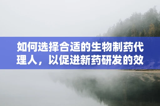 如何选择合适的生物制药代理人，以促进新药研发的效率与质量？