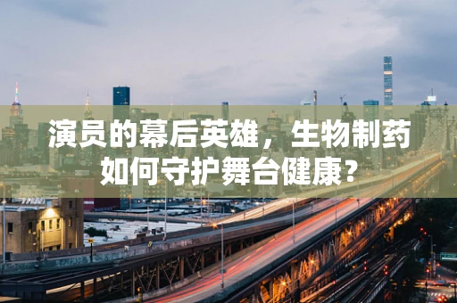演员的幕后英雄，生物制药如何守护舞台健康？