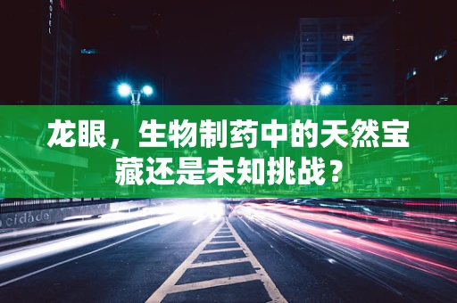 龙眼，生物制药中的天然宝藏还是未知挑战？