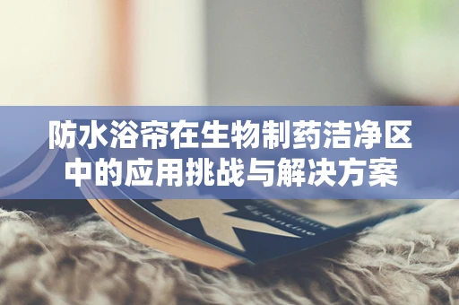 防水浴帘在生物制药洁净区中的应用挑战与解决方案