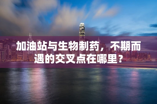 加油站与生物制药，不期而遇的交叉点在哪里？