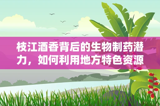 枝江酒香背后的生物制药潜力，如何利用地方特色资源促进产业融合？