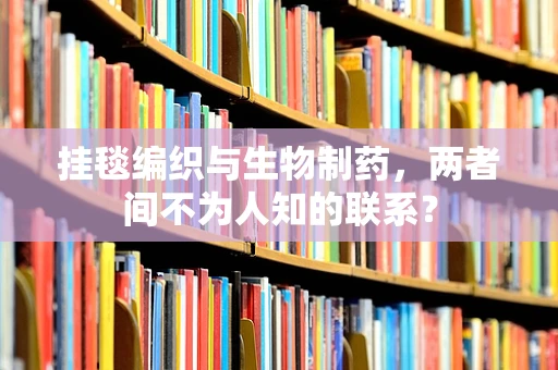 挂毯编织与生物制药，两者间不为人知的联系？