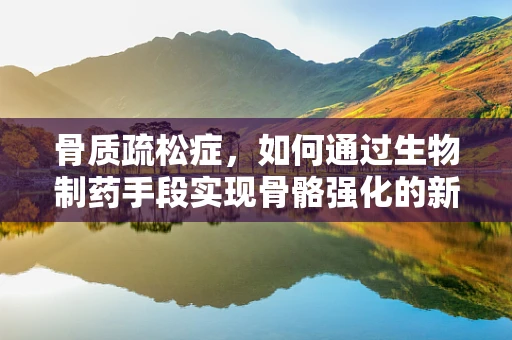 骨质疏松症，如何通过生物制药手段实现骨骼强化的新策略？