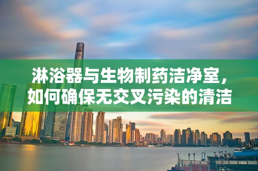 淋浴器与生物制药洁净室，如何确保无交叉污染的清洁？