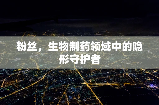 粉丝，生物制药领域中的隐形守护者