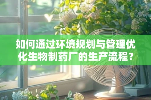 如何通过环境规划与管理优化生物制药厂的生产流程？