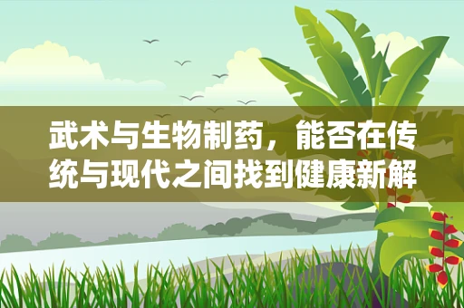 武术与生物制药，能否在传统与现代之间找到健康新解药？