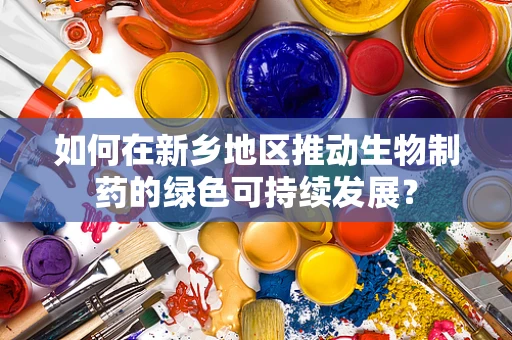 如何在新乡地区推动生物制药的绿色可持续发展？