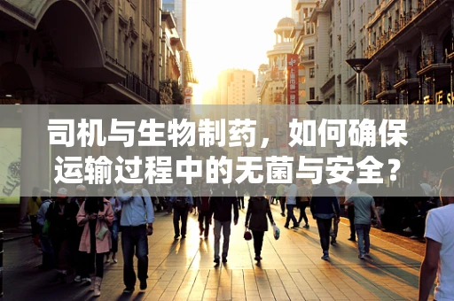 司机与生物制药，如何确保运输过程中的无菌与安全？