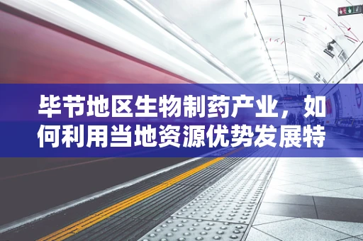 毕节地区生物制药产业，如何利用当地资源优势发展特色药企？