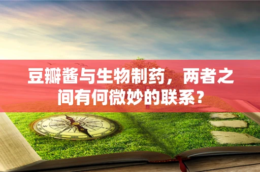 豆瓣酱与生物制药，两者之间有何微妙的联系？