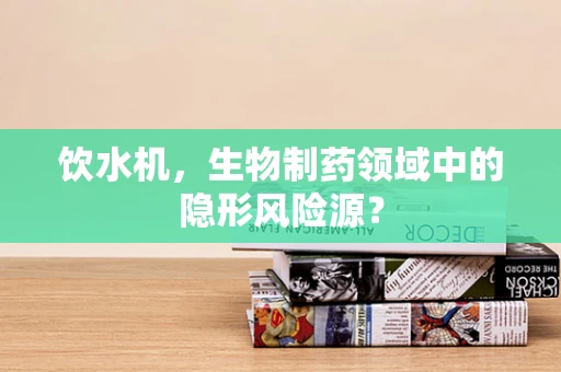 饮水机，生物制药领域中的隐形风险源？