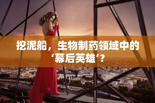 挖泥船，生物制药领域中的‘幕后英雄’？