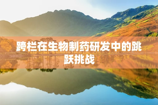 跨栏在生物制药研发中的跳跃挑战