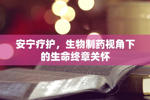 安宁疗护，生物制药视角下的生命终章关怀
