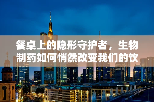餐桌上的隐形守护者，生物制药如何悄然改变我们的饮食安全？