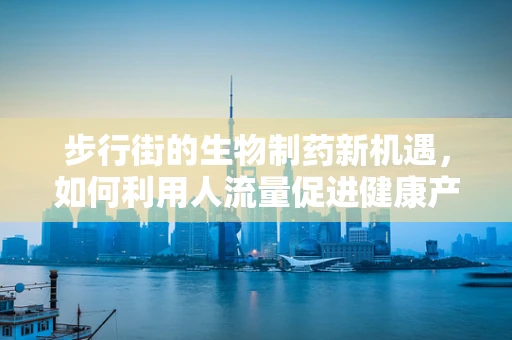 步行街的生物制药新机遇，如何利用人流量促进健康产品推广？