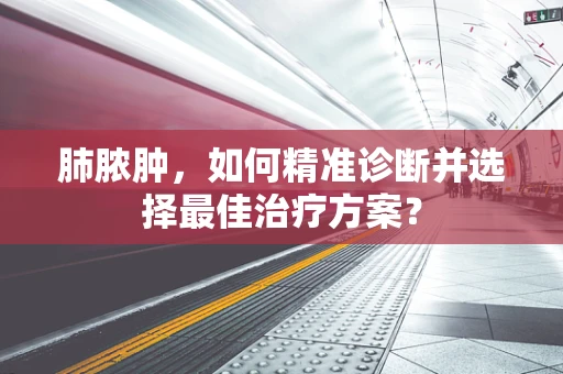 肺脓肿，如何精准诊断并选择最佳治疗方案？