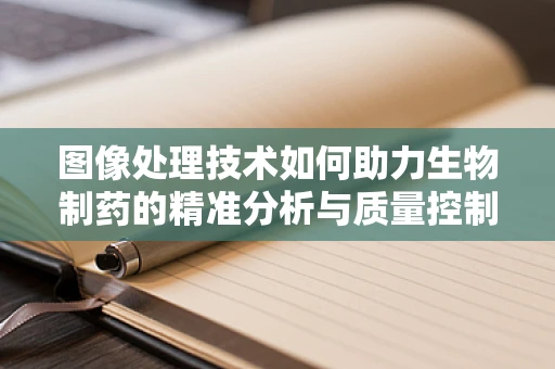 图像处理技术如何助力生物制药的精准分析与质量控制？