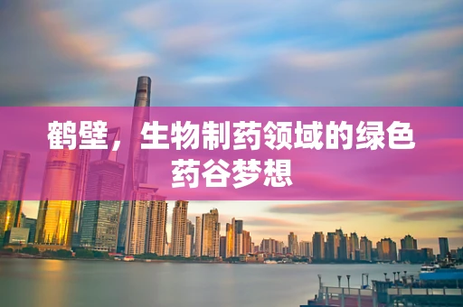 鹤壁，生物制药领域的绿色药谷梦想