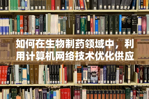 如何在生物制药领域中，利用计算机网络技术优化供应链管理？