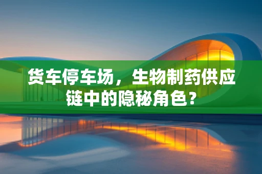 货车停车场，生物制药供应链中的隐秘角色？