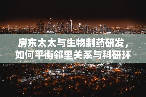 房东太太与生物制药研发，如何平衡邻里关系与科研环境？