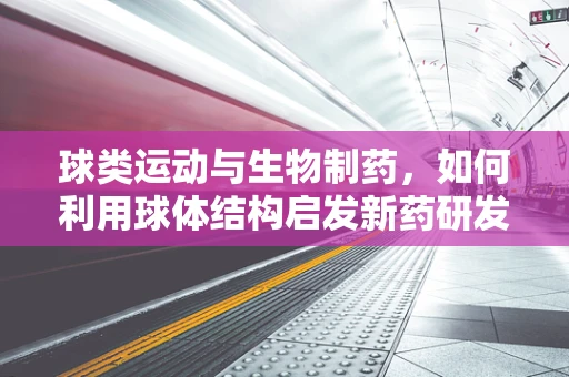球类运动与生物制药，如何利用球体结构启发新药研发？