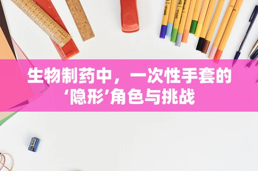 生物制药中，一次性手套的‘隐形’角色与挑战