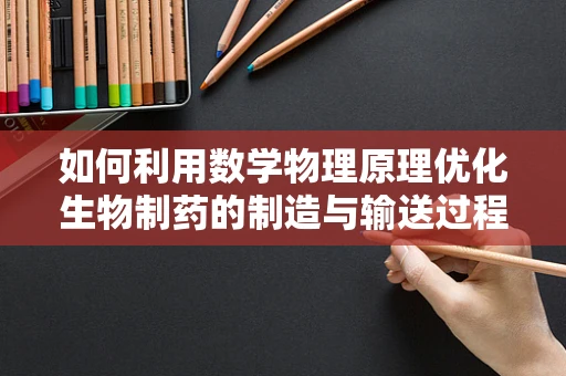 如何利用数学物理原理优化生物制药的制造与输送过程？
