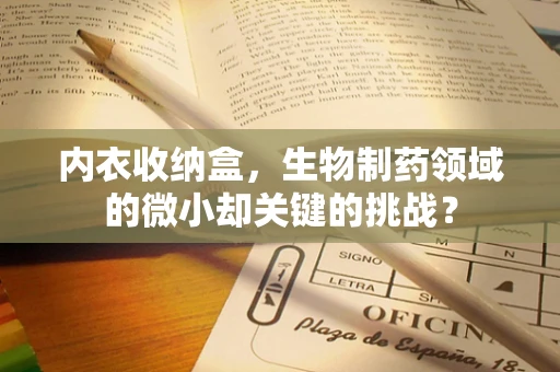 内衣收纳盒，生物制药领域的微小却关键的挑战？