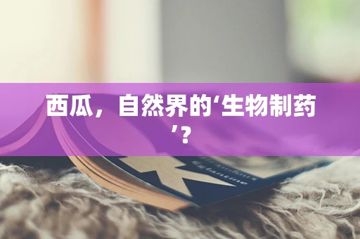 西瓜，自然界的‘生物制药’？