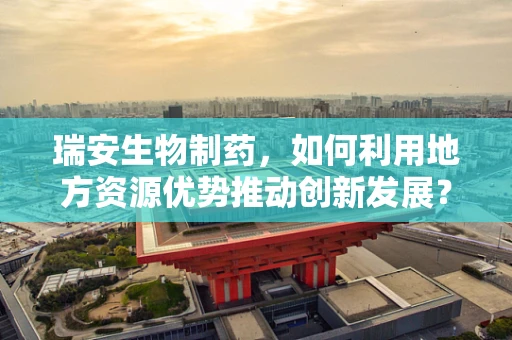 瑞安生物制药，如何利用地方资源优势推动创新发展？
