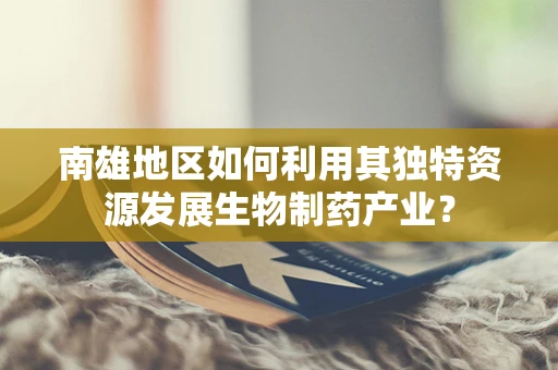 南雄地区如何利用其独特资源发展生物制药产业？
